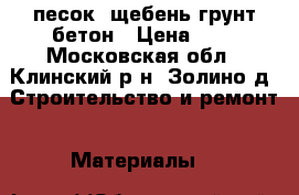 :песок .щебень грунт.бетон › Цена ­ 1 - Московская обл., Клинский р-н, Золино д. Строительство и ремонт » Материалы   